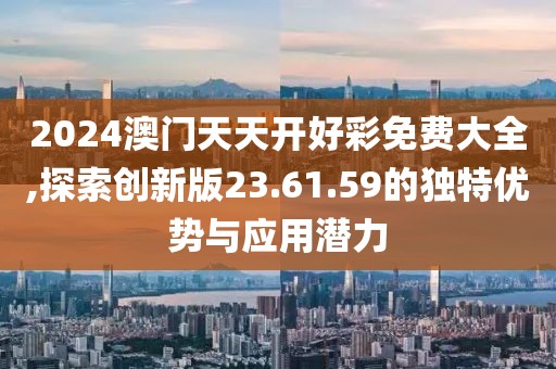 2024澳门天天开好彩免费大全,探索创新版23.61.59的独特优势与应用潜力