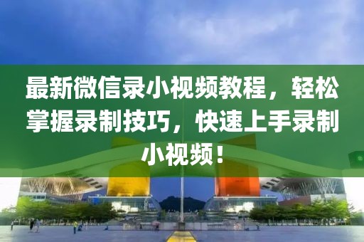 最新微信录小视频教程，轻松掌握录制技巧，快速上手录制小视频！