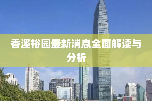 香溪裕园最新消息全面解读与分析