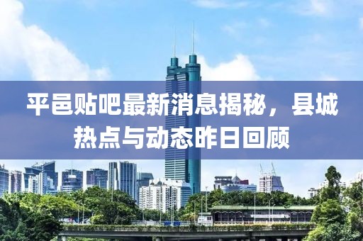 平邑贴吧最新消息揭秘，县城热点与动态昨日回顾