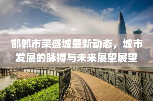 邯郸市荣盛城最新动态，城市发展的脉搏与未来展望展望