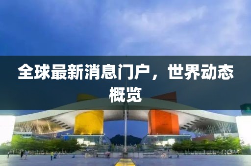 全球最新消息门户，世界动态概览