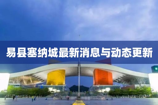 易县塞纳城最新消息与动态更新