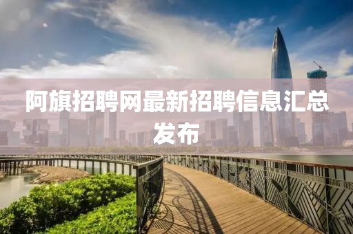 阿旗招聘网最新招聘信息汇总发布