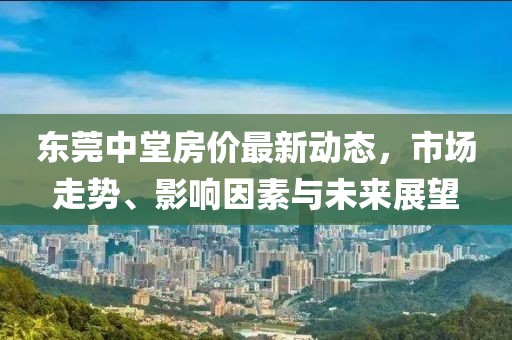 东莞中堂房价最新动态，市场走势、影响因素与未来展望