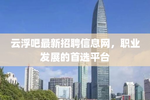 云浮吧最新招聘信息网，职业发展的首选平台