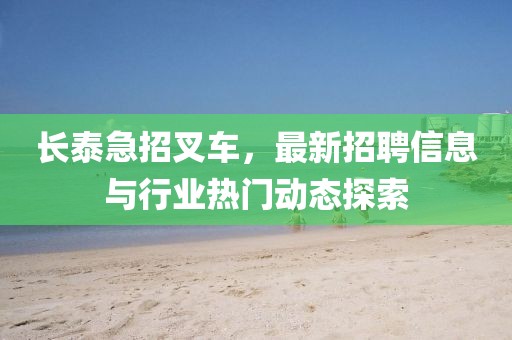 长泰急招叉车，最新招聘信息与行业热门动态探索