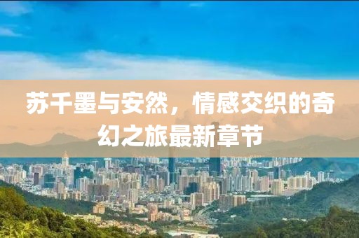 苏千墨与安然，情感交织的奇幻之旅最新章节