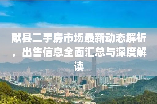 献县二手房市场最新动态解析，出售信息全面汇总与深度解读