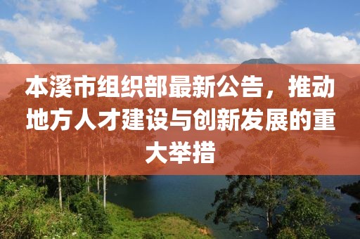 本溪市组织部最新公告，推动地方人才建设与创新发展的重大举措