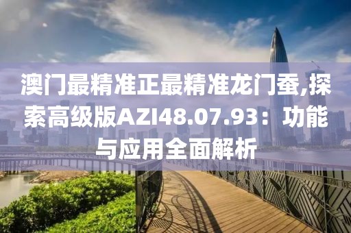 澳门最精准正最精准龙门蚕,探索高级版AZI48.07.93：功能与应用全面解析