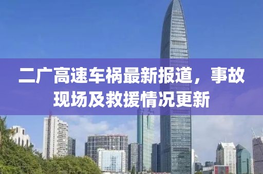 二广高速车祸最新报道，事故现场及救援情况更新
