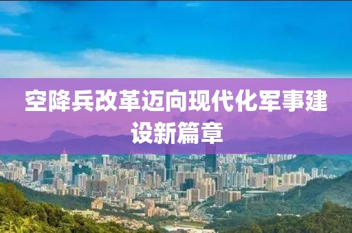 空降兵改革迈向现代化军事建设新篇章