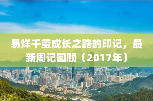 易烊千玺成长之路的印记，最新周记回顾（2017年）