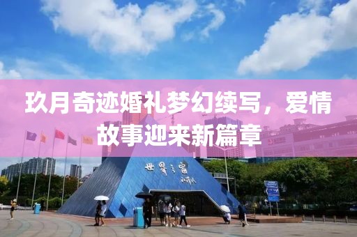 玖月奇迹婚礼梦幻续写，爱情故事迎来新篇章