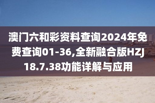 澳门六和彩资料查询2024年免费查询01-36,全新融合版HZJ18.7.38功能详解与应用