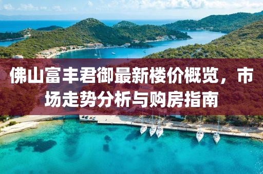 佛山富丰君御最新楼价概览，市场走势分析与购房指南