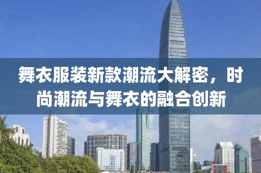 舞衣服装新款潮流大解密，时尚潮流与舞衣的融合创新