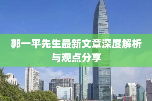 郭一平先生最新文章深度解析与观点分享