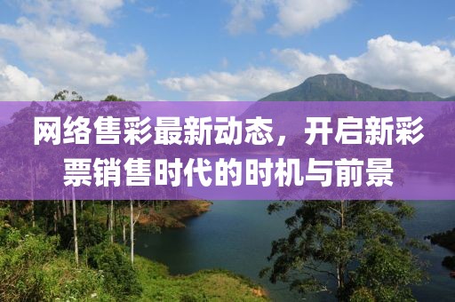 网络售彩最新动态，开启新彩票销售时代的时机与前景