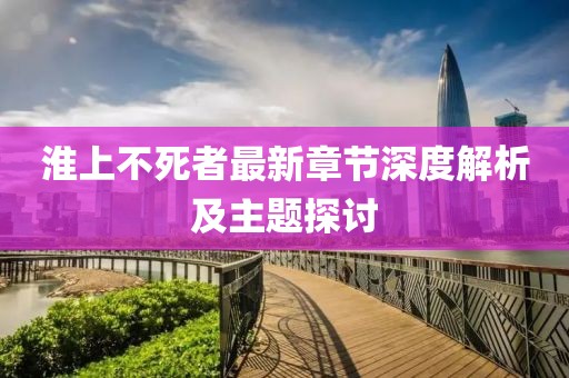 淮上不死者最新章节深度解析及主题探讨