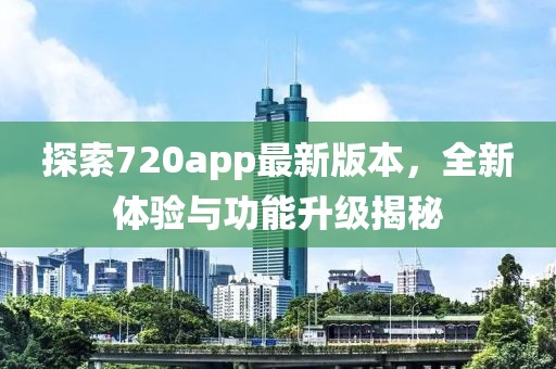 探索720app最新版本，全新体验与功能升级揭秘