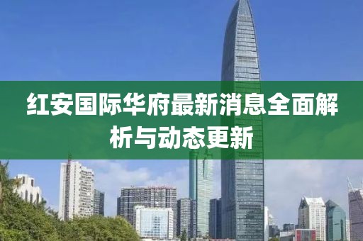 红安国际华府最新消息全面解析与动态更新