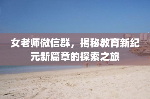女老师微信群，揭秘教育新纪元新篇章的探索之旅