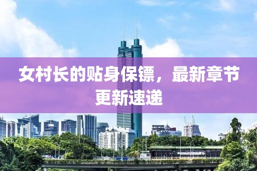 女村长的贴身保镖，最新章节更新速递