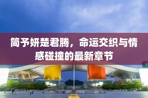 简予妍楚君腾，命运交织与情感碰撞的最新章节