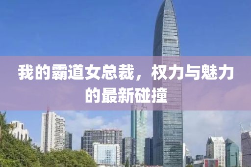 我的霸道女总裁，权力与魅力的最新碰撞