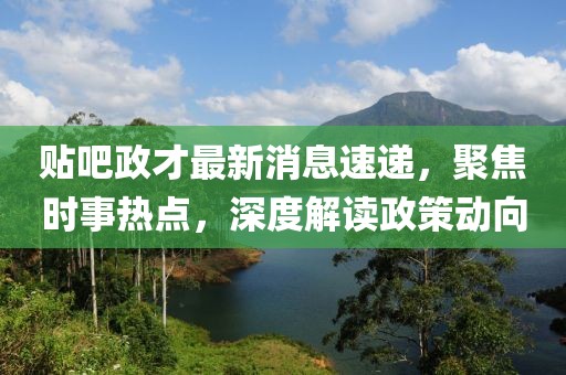 贴吧政才最新消息速递，聚焦时事热点，深度解读政策动向