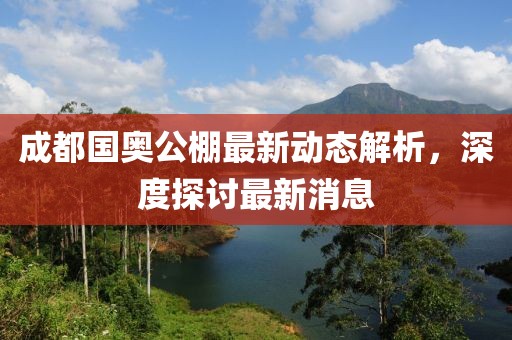 成都国奥公棚最新动态解析，深度探讨最新消息