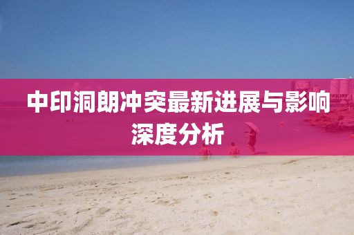 中印洞朗冲突最新进展与影响深度分析