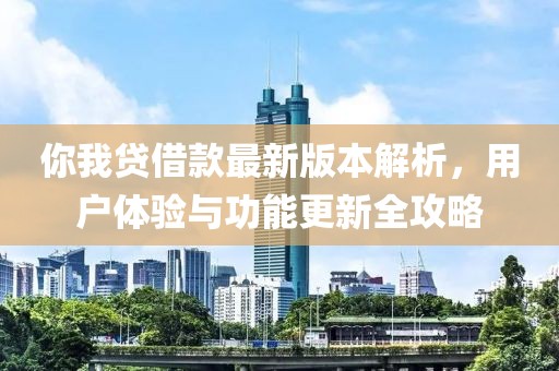 你我贷借款最新版本解析，用户体验与功能更新全攻略
