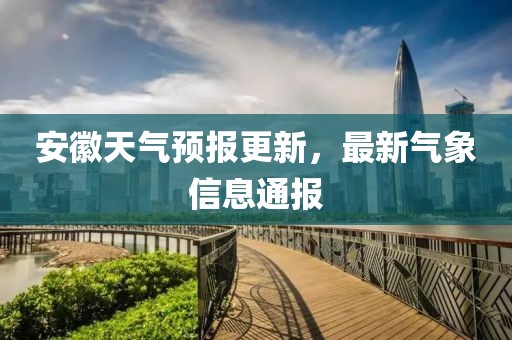 安徽天气预报更新，最新气象信息通报