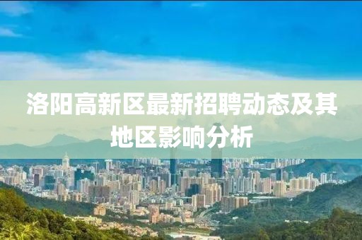 洛阳高新区最新招聘动态及其地区影响分析