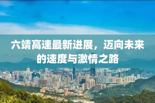 六靖高速最新进展，迈向未来的速度与激情之路
