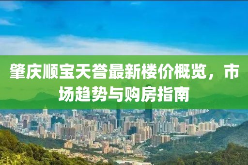 肇庆顺宝天誉最新楼价概览，市场趋势与购房指南