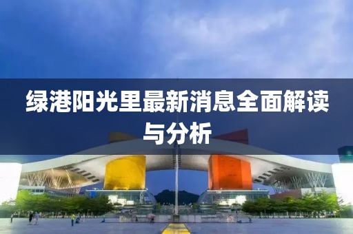 绿港阳光里最新消息全面解读与分析
