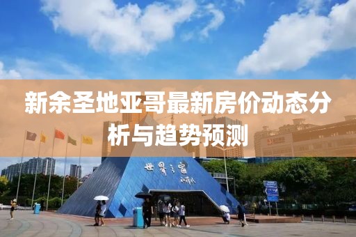 新余圣地亚哥最新房价动态分析与趋势预测