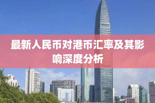 最新人民币对港币汇率及其影响深度分析