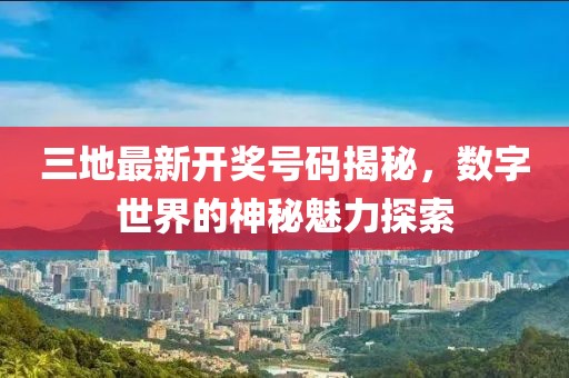 三地最新开奖号码揭秘，数字世界的神秘魅力探索