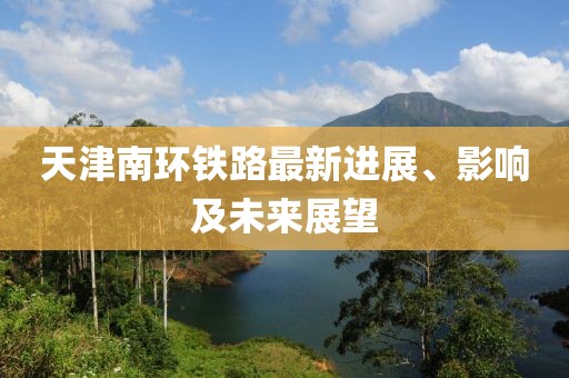 天津南环铁路最新进展、影响及未来展望
