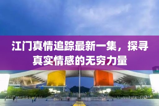 江门真情追踪最新一集，探寻真实情感的无穷力量