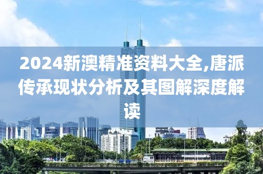 2024新澳精准资料大全,唐派传承现状分析及其图解深度解读