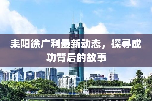 耒阳徐广利最新动态，探寻成功背后的故事