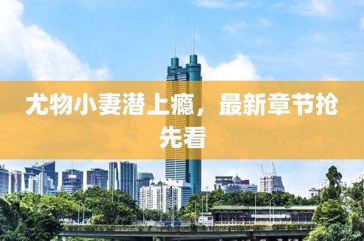 尤物小妻潜上瘾，最新章节抢先看