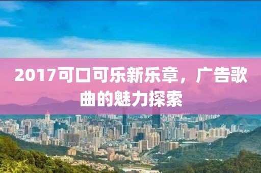 2017可口可乐新乐章，广告歌曲的魅力探索