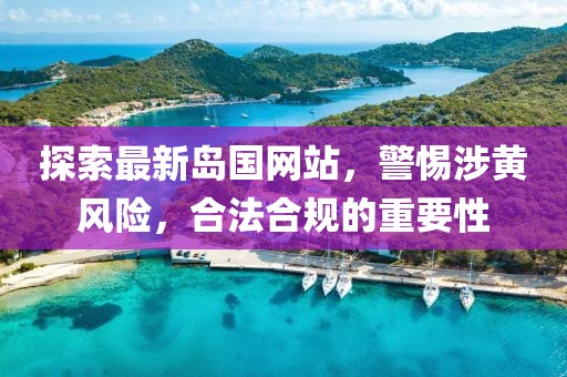 探索最新岛国网站，警惕涉黄风险，合法合规的重要性